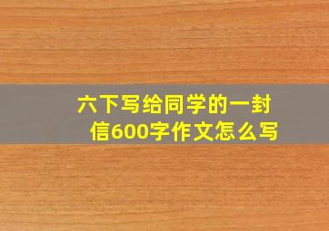 六下写给同学的一封信600字作文怎么写