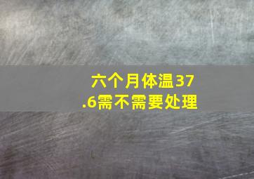 六个月体温37.6需不需要处理