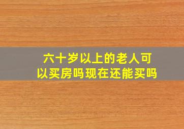 六十岁以上的老人可以买房吗现在还能买吗