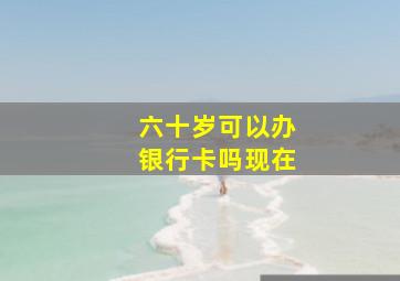 六十岁可以办银行卡吗现在