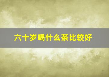 六十岁喝什么茶比较好