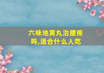 六味地黄丸治腰疼吗,适合什么人吃