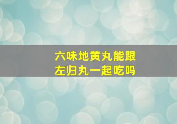 六味地黄丸能跟左归丸一起吃吗