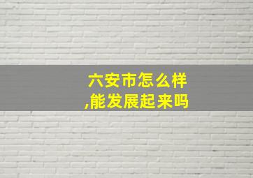 六安市怎么样,能发展起来吗