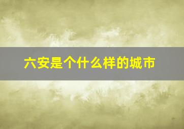 六安是个什么样的城市