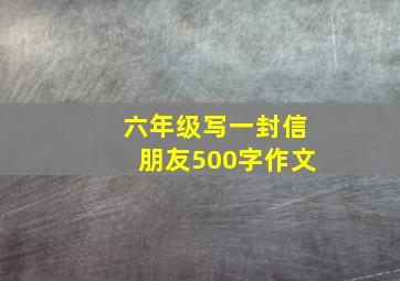 六年级写一封信朋友500字作文