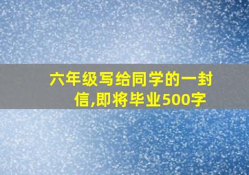 六年级写给同学的一封信,即将毕业500字