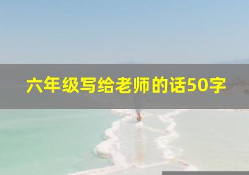 六年级写给老师的话50字