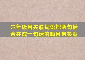 六年级用关联词语把两句话合并成一句话的题目带答案