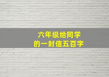 六年级给同学的一封信五百字