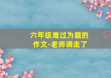 六年级难过为题的作文-老师调走了