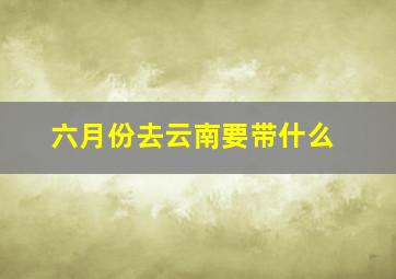 六月份去云南要带什么