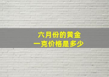 六月份的黄金一克价格是多少