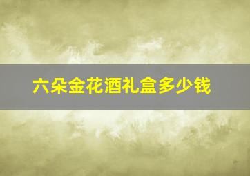 六朵金花酒礼盒多少钱