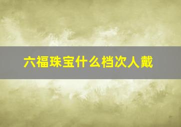 六福珠宝什么档次人戴