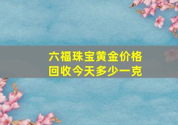 六福珠宝黄金价格回收今天多少一克