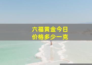 六福黄金今日价格多少一克