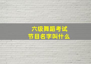 六级舞蹈考试节目名字叫什么