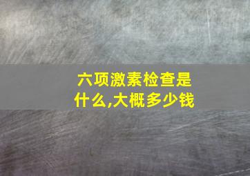 六项激素检查是什么,大概多少钱