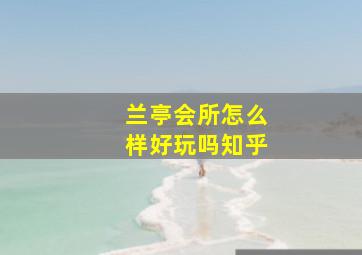 兰亭会所怎么样好玩吗知乎