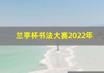 兰亭杯书法大赛2022年