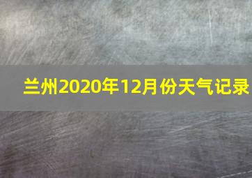 兰州2020年12月份天气记录