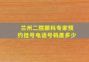 兰州二院眼科专家预约挂号电话号码是多少