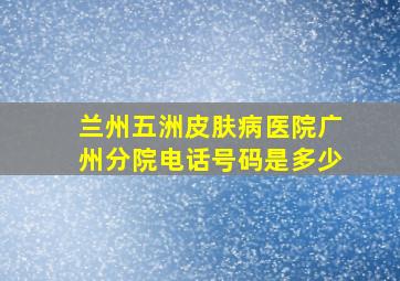 兰州五洲皮肤病医院广州分院电话号码是多少