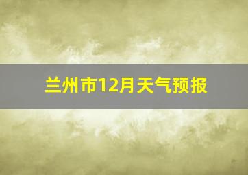 兰州市12月天气预报