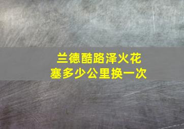 兰德酷路泽火花塞多少公里换一次