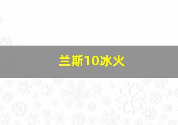 兰斯10冰火