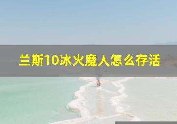 兰斯10冰火魔人怎么存活