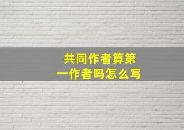 共同作者算第一作者吗怎么写