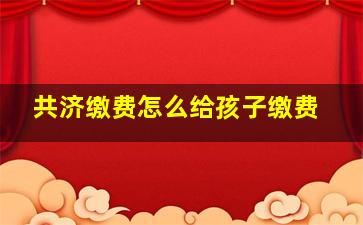 共济缴费怎么给孩子缴费