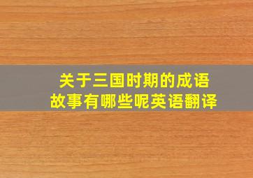 关于三国时期的成语故事有哪些呢英语翻译