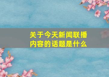 关于今天新闻联播内容的话题是什么