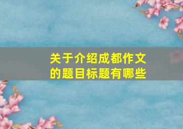 关于介绍成都作文的题目标题有哪些