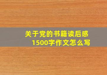 关于党的书籍读后感1500字作文怎么写