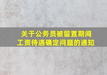 关于公务员被留置期间工资待遇确定问题的通知