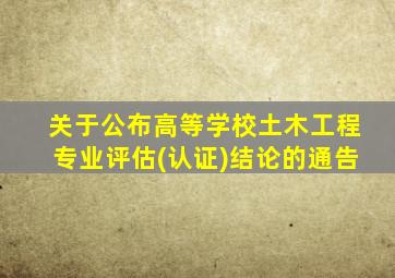 关于公布高等学校土木工程专业评估(认证)结论的通告