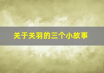 关于关羽的三个小故事