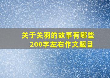 关于关羽的故事有哪些200字左右作文题目