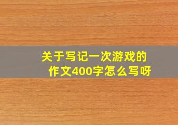 关于写记一次游戏的作文400字怎么写呀