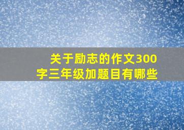 关于励志的作文300字三年级加题目有哪些