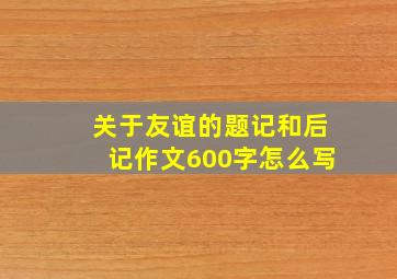 关于友谊的题记和后记作文600字怎么写