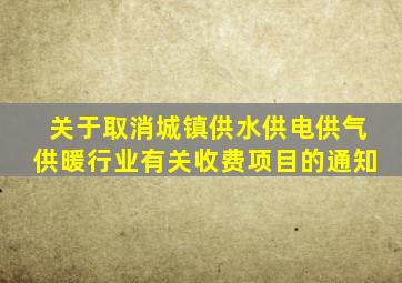 关于取消城镇供水供电供气供暖行业有关收费项目的通知