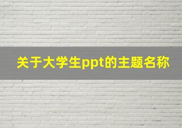 关于大学生ppt的主题名称