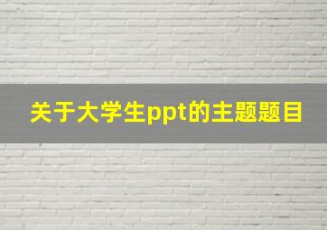 关于大学生ppt的主题题目