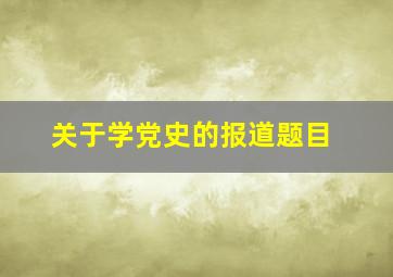 关于学党史的报道题目