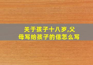 关于孩子十八岁,父母写给孩子的信怎么写